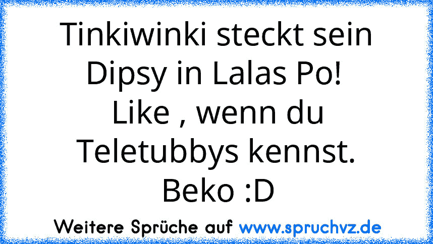 Tinkiwinki steckt sein Dipsy in Lalas Po! 
Like , wenn du Teletubbys kennst.
Beko :D