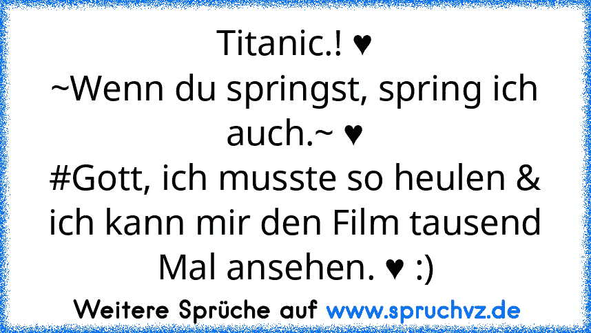 Titanic.! ♥
~Wenn du springst, spring ich auch.~ ♥
#Gott, ich musste so heulen & ich kann mir den Film tausend Mal ansehen. ♥ :)