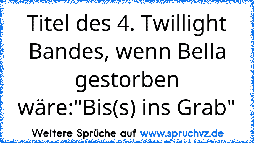 Titel des 4. Twillight Bandes, wenn Bella gestorben wäre:"Bis(s) ins Grab"