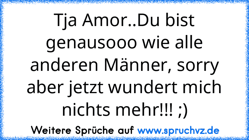 Tja Amor..Du bist genausooo wie alle anderen Männer, sorry aber jetzt wundert mich nichts mehr!!! ;)