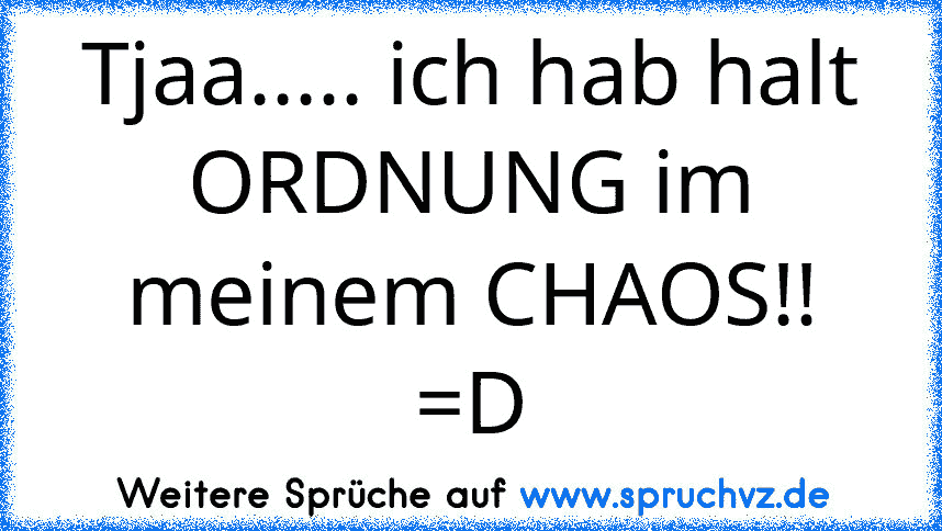 Tjaa..... ich hab halt ORDNUNG im meinem CHAOS!! =D