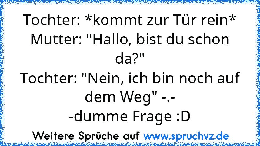 Tochter: *kommt zur Tür rein*
Mutter: "Hallo, bist du schon da?"
Tochter: "Nein, ich bin noch auf dem Weg" -.-
-dumme Frage :D