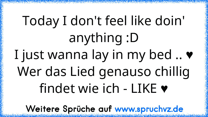 Today I don't feel like doin' anything :D
I just wanna lay in my bed .. ♥
Wer das Lied genauso chillig findet wie ich - LIKE ♥