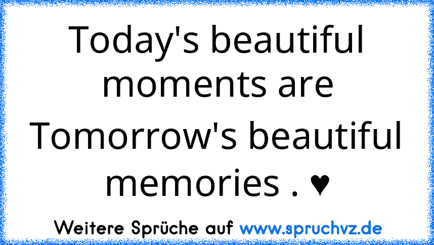 Today's beautiful moments are Tomorrow's beautiful memories . ♥