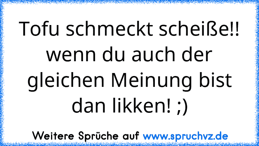 Tofu schmeckt scheiße!!
wenn du auch der gleichen Meinung bist dan likken! ;)