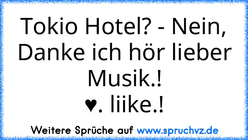 Tokio Hotel? - Nein, Danke ich hör lieber Musik.!
♥. liike.!