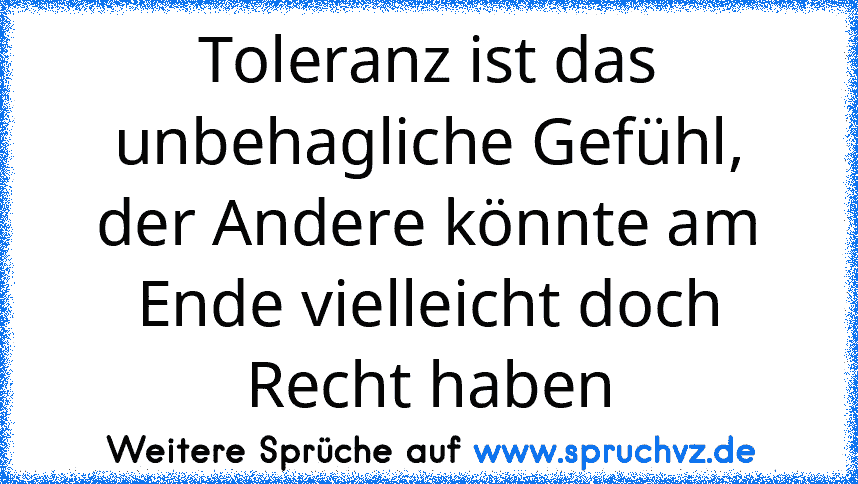 Toleranz ist das unbehagliche Gefühl, der Andere könnte am Ende vielleicht doch Recht haben