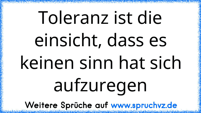 Toleranz ist die einsicht, dass es keinen sinn hat sich aufzuregen