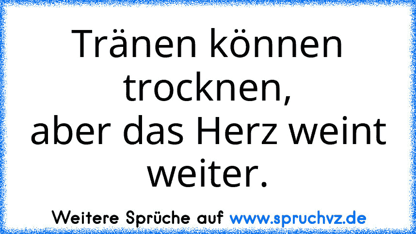 Tränen können trocknen,
aber das Herz weint weiter.