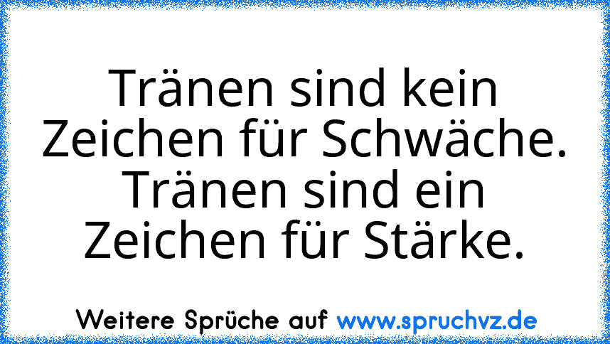 Tränen sind kein Zeichen für Schwäche.
Tränen sind ein Zeichen für Stärke.