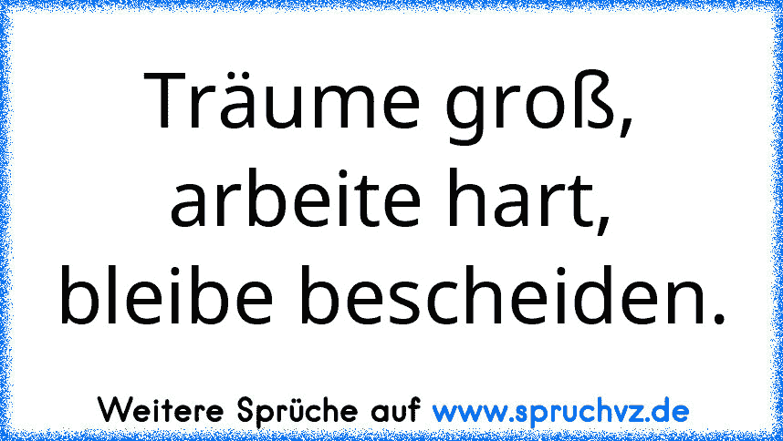 Träume groß, arbeite hart, bleibe bescheiden.