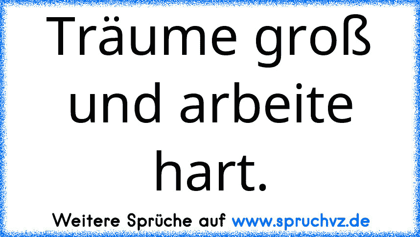 Träume groß und arbeite hart.