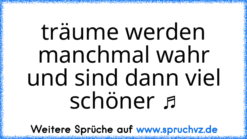 träume werden manchmal wahr und sind dann viel schöner ♫