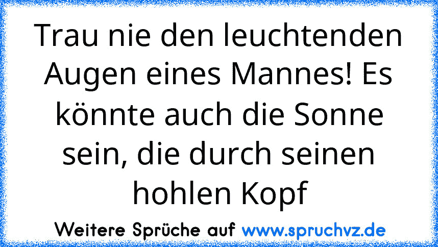 Trau nie den leuchtenden Augen eines Mannes! Es könnte auch die Sonne sein, die durch seinen hohlen Kopf