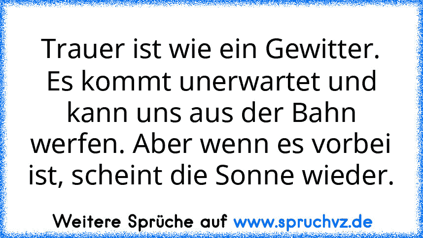 Trauer ist wie ein Gewitter. Es kommt unerwartet und kann uns aus der Bahn werfen. Aber wenn es vorbei ist, scheint die Sonne wieder.