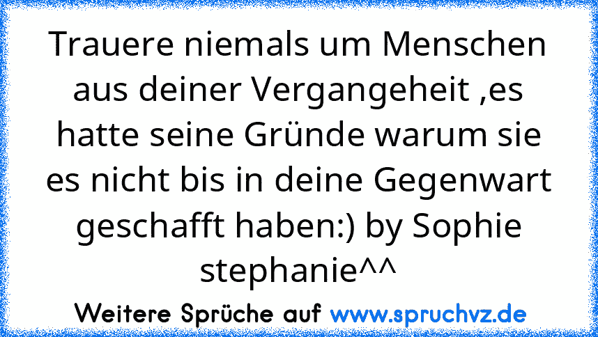 Trauere niemals um Menschen aus deiner Vergangeheit ,es hatte seine Gründe warum sie es nicht bis in deine Gegenwart geschafft haben:) by Sophie stephanie^^