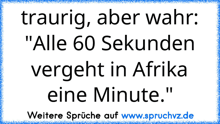 traurig, aber wahr:
"Alle 60 Sekunden vergeht in Afrika eine Minute."