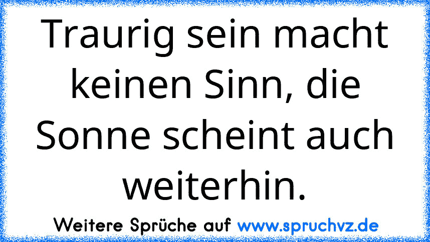 Traurig sein macht keinen Sinn, die Sonne scheint auch weiterhin.