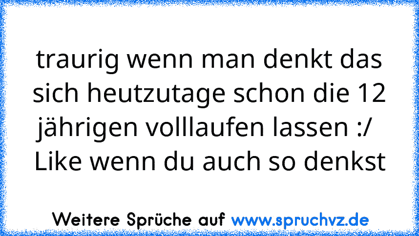 traurig wenn man denkt das sich heutzutage schon die 12 jährigen volllaufen lassen :/ 
Like wenn du auch so denkst