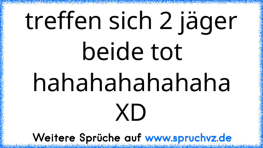 treffen sich 2 jäger beide tot
hahahahahahaha XD