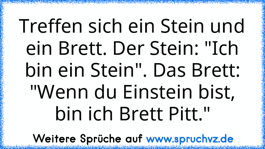 Treffen sich ein Stein und ein Brett. Der Stein: "Ich bin ein Stein". Das Brett: "Wenn du Einstein bist, bin ich Brett Pitt."