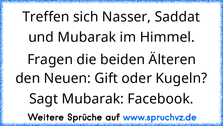 Treffen sich Nasser, Saddat und Mubarak im Himmel. Fragen die beiden Älteren den Neuen: Gift oder Kugeln? Sagt Mubarak: Facebook.