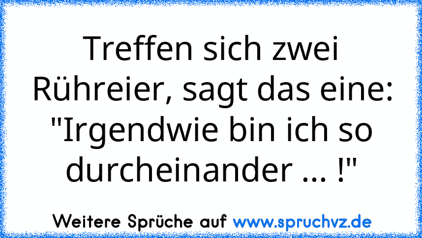 Treffen sich zwei Rühreier, sagt das eine:
"Irgendwie bin ich so durcheinander ... !"