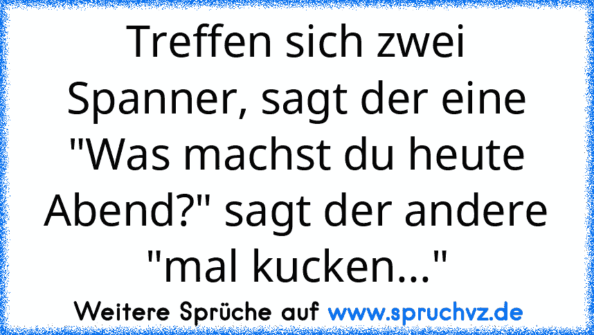 Treffen sich zwei Spanner, sagt der eine "Was machst du heute Abend?" sagt der andere "mal kucken..."