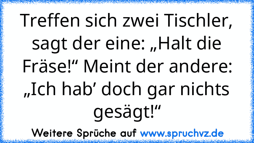 Treffen sich zwei Tischler, sagt der eine: „Halt die Fräse!“ Meint der andere: „Ich hab’ doch gar nichts gesägt!“