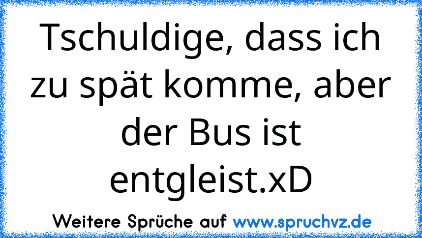 Tschuldige, dass ich zu spät komme, aber der Bus ist entgleist.xD