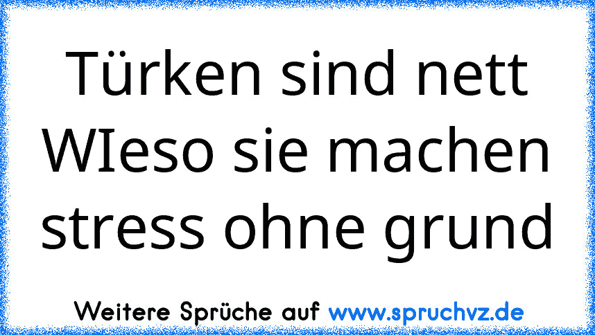 Türken sind nett
WIeso sie machen stress ohne grund