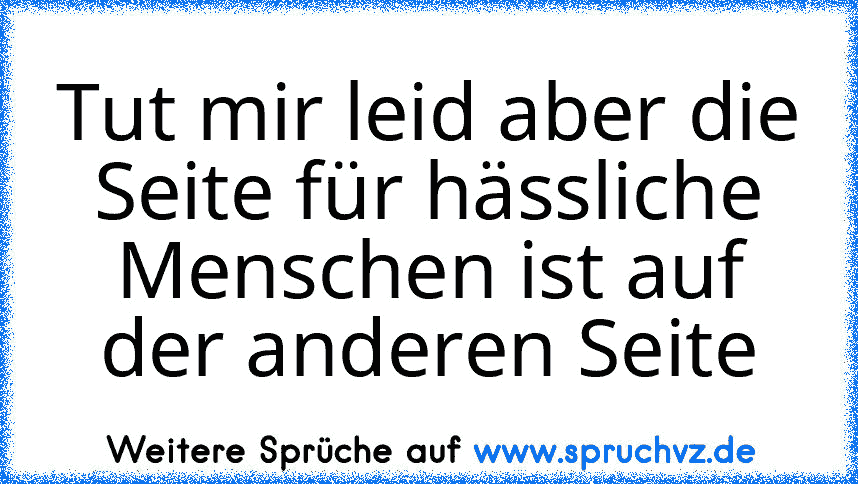 Tut mir leid aber die Seite für hässliche Menschen ist auf der anderen Seite