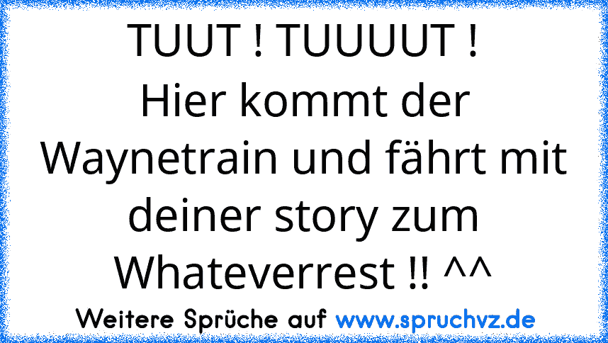 TUUT ! TUUUUT !
Hier kommt der Waynetrain und fährt mit deiner story zum Whateverrest !! ^^