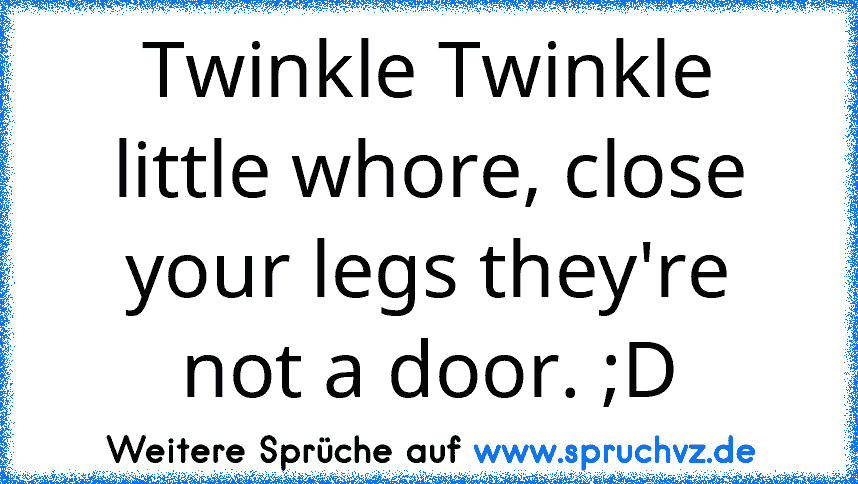 Twinkle Twinkle little whore, close your legs they're not a door. ;D