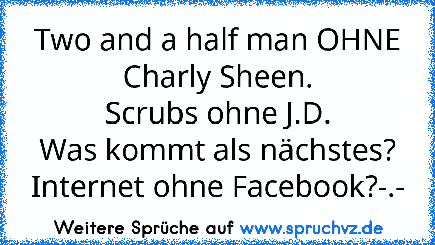 Two and a half man OHNE Charly Sheen.
Scrubs ohne J.D.
Was kommt als nächstes?
Internet ohne Facebook?-.-