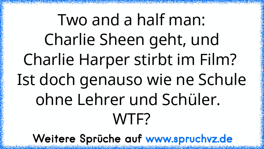 Two and a half man:
Charlie Sheen geht, und Charlie Harper stirbt im Film? 
Ist doch genauso wie ne Schule ohne Lehrer und Schüler.  
WTF?