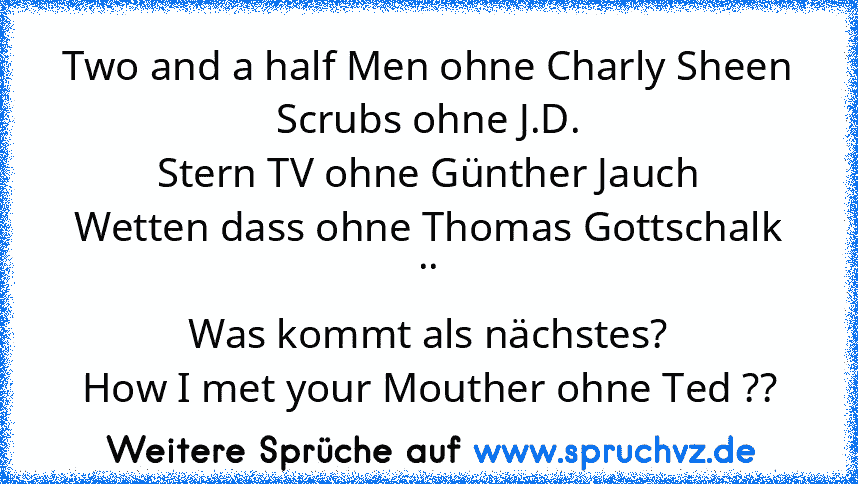 Two and a half Men ohne Charly Sheen
Scrubs ohne J.D.
Stern TV ohne Günther Jauch
Wetten dass ohne Thomas Gottschalk
..
Was kommt als nächstes?
How I met your Mouther ohne Ted ??