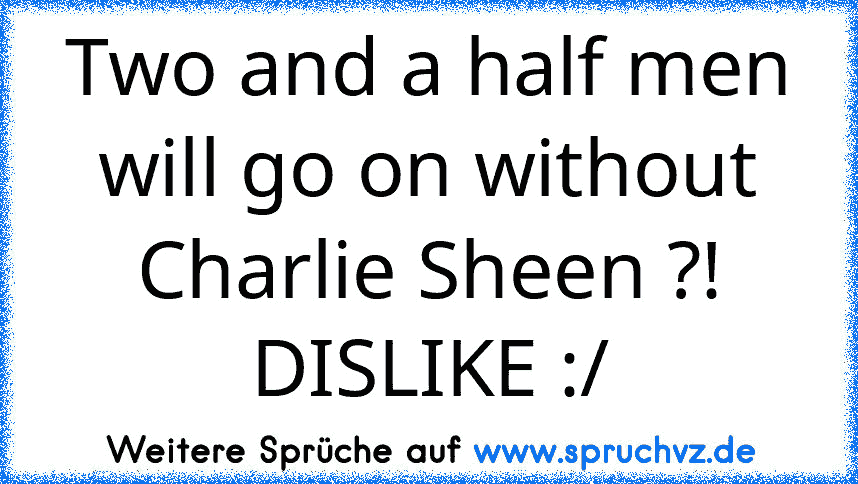 Two and a half men will go on without Charlie Sheen ?! DISLIKE :/