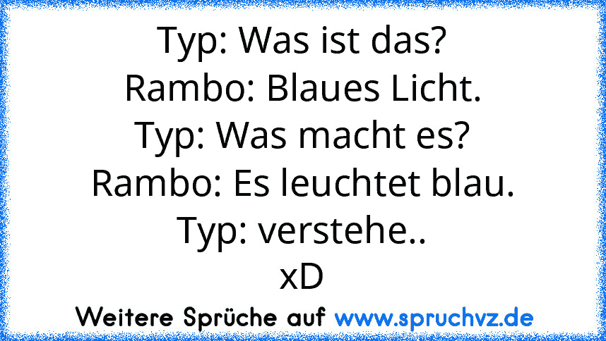 Typ: Was ist das?
Rambo: Blaues Licht.
Typ: Was macht es?
Rambo: Es leuchtet blau.
Typ: verstehe..
xD