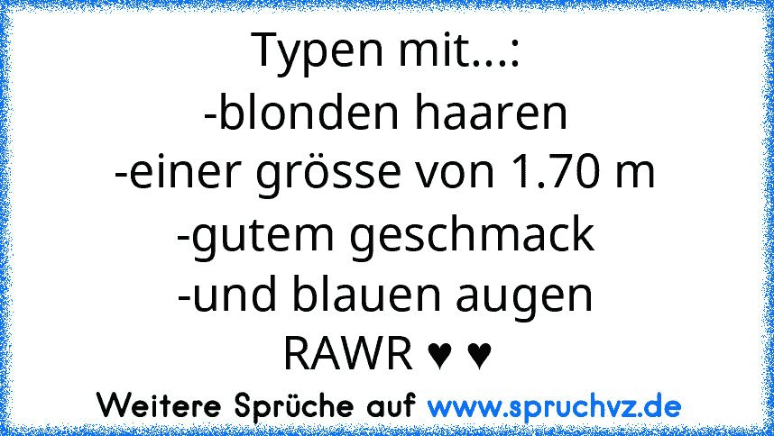 Typen mit...:
-blonden haaren
-einer grösse von 1.70 m
-gutem geschmack
-und blauen augen
RAWR ♥ ♥