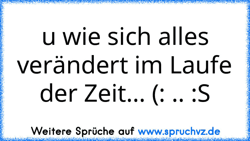 u wie sich alles verändert im Laufe der Zeit... (: .. :S