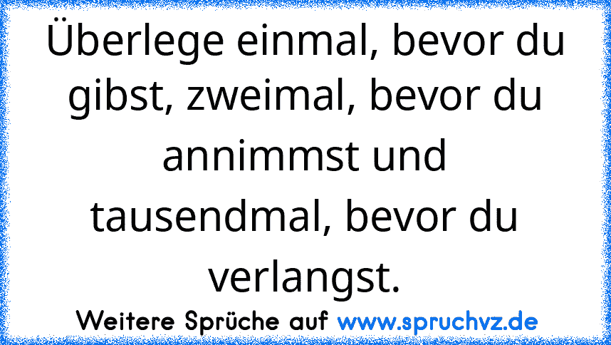 Überlege einmal, bevor du gibst, zweimal, bevor du annimmst und tausendmal, bevor du verlangst.