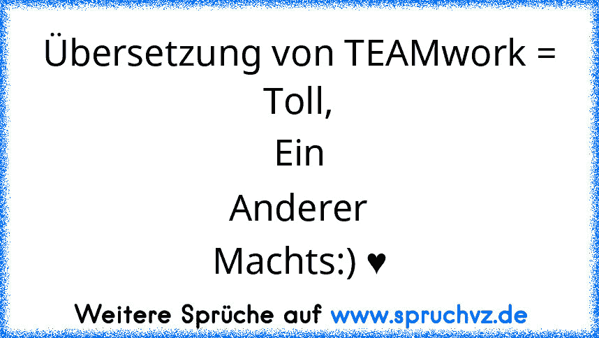 Übersetzung von TEAMwork =
Toll,
Ein
Anderer
Machts:) ♥