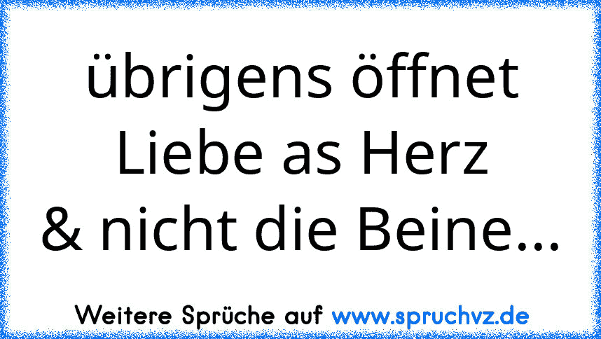 übrigens öffnet Liebe as Herz
& nicht die Beine...