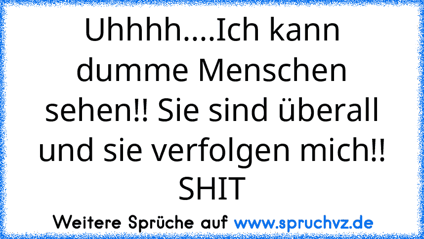 Uhhhh....Ich kann dumme Menschen sehen!! Sie sind überall und sie verfolgen mich!! SHIT