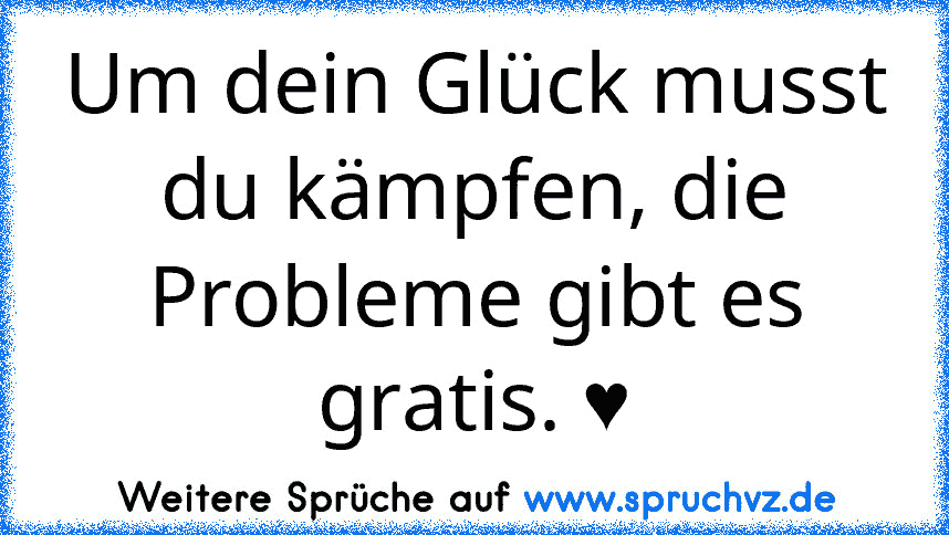 Um dein Glück musst du kämpfen, die Probleme gibt es gratis. ♥