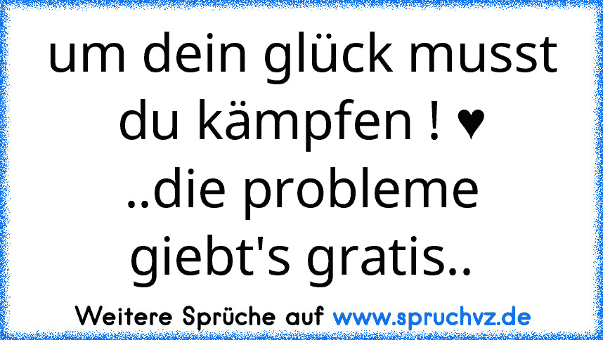 um dein glück musst du kämpfen ! ♥
..die probleme giebt's gratis..