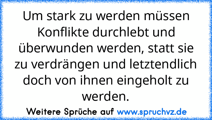 Um stark zu werden müssen Konflikte durchlebt und überwunden werden, statt sie zu verdrängen und letztendlich doch von ihnen eingeholt zu werden.