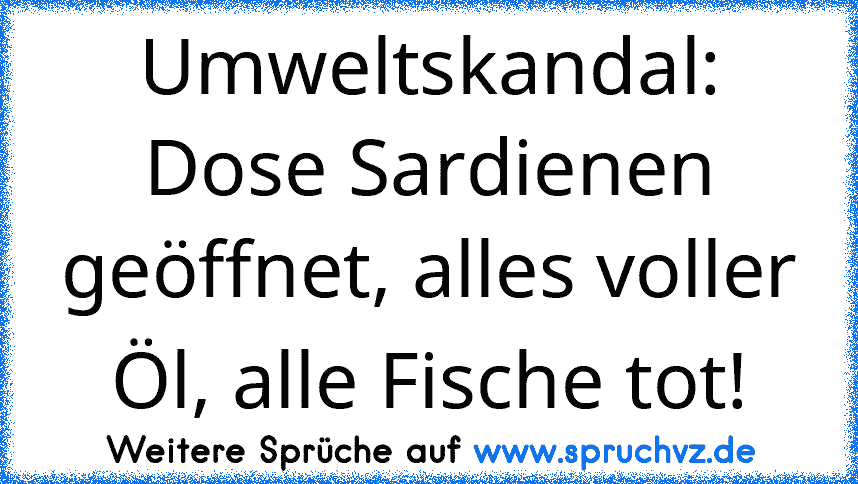 Umweltskandal: Dose Sardienen geöffnet, alles voller Öl, alle Fische tot!