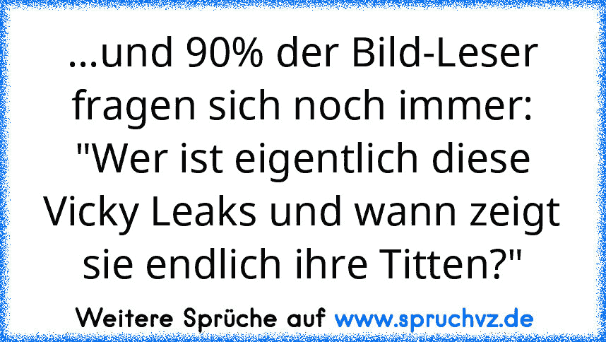 ...und 90% der Bild-Leser fragen sich noch immer: "Wer ist eigentlich diese Vicky Leaks und wann zeigt sie endlich ihre Titten?"